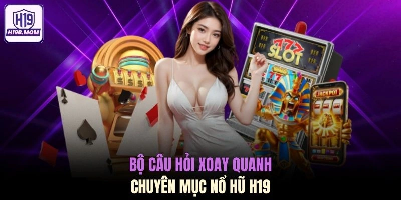 Bộ câu hỏi xoay quanh chuyên mục nổ hũ H19