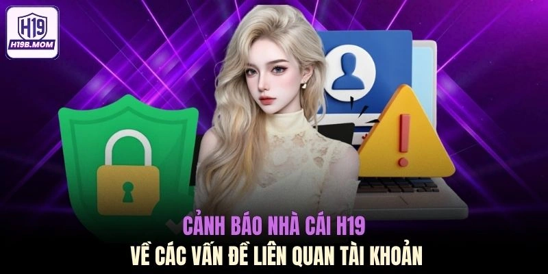 Cảnh báo nhà cái H19 về các vấn đề liên quan tài khoản