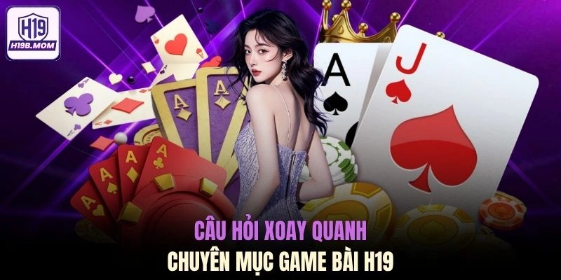 Câu hỏi xoay quanh chuyên mục game bài H19