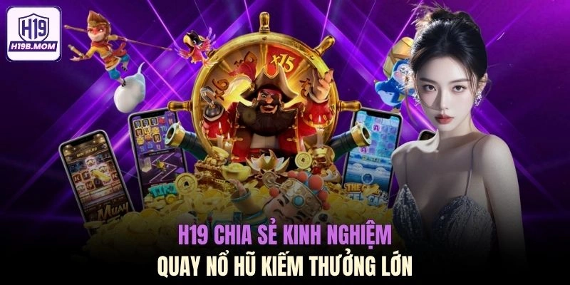 H19 chia sẻ kinh nghiệm quay nổ hũ kiếm thưởng lớn