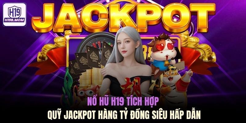 Nổ hũ H19 tích hợp quỹ Jackpot hàng tỷ đồng siêu hấp dẫn